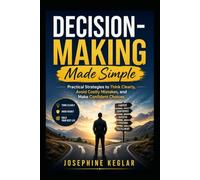 Decision-Making Made Simple: Practical Strategies to Think Clearly, Avoid Costly Mistakes, and Make Confident Choices