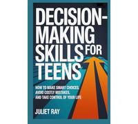 Decision-Making Skills For Teens: How to Make Smart Choices, Avoid Costly Mistakes, and Take Control of Your Life