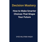 Decision Mastery: How to Make Smarter Choices That Shape Your Future