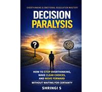 Decision Paralysis: How to Stop Overthinking, Make Clear Choices, and Move Forward Without Waiting for Certainty