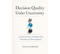 Decision Quality Under Uncertainty: A Practical Guide to Probability, Risk, and Better Judgment
