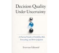 Decision Quality Under Uncertainty: A Practical Guide to Probability, Risk, and Better Judgment