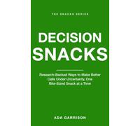 Decision Snacks: Research-Backed Ways to Make Better Calls Under Uncertainty, One Bite-Sized Snack at a Time