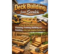 Deck Building from Scratch: A Step-by-Step Beginner’s Guide to Planning, Framing, Building, and Finishing a Safe, Code-Compliant Outdoor Deck