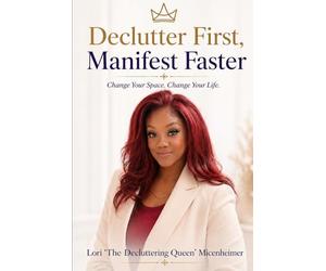 Declutter First, Manifest Faster: How to Reset Your Space, Align Your Mind, and Create the Life You Desire