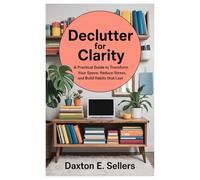 Declutter for Clarity: A Practical Guide to Transform Your Space, Reduce Stress, and Build Habits That Last