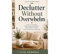 Declutter Without Overwhelm: Clear Your Space, Make Easier Decisions, and Create a Home You Can Actually Maintain