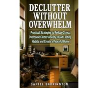 Declutter Without Overwhelm: Practical Strategies to Reduce Stress, Overcome Clutter Anxiety, Build Lasting Habits and Create a Peaceful Home