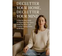 Declutter Your Home, Declutter Your Mind: A Step-by-Step Guide to Organizing Your Space, Reducing Stress, and Creating Lasting Habits in 30 Days