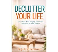 Declutter Your Life: Clear Your Mind, Simplify Your World, and Focus on What Matters