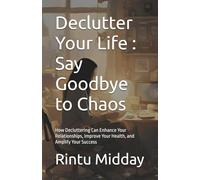 Declutter Your Life : Say Goodbye to Chaos: How Decluttering Can Enhance Your Relationships, Improve Your Health, and Amplify Your Success