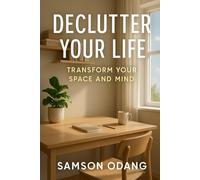 Declutter Your Life: Transform Your Space and Mind: Achieve a Stress-Free Home and Mental Clarity Through Simple, Effective Decluttering Techniques