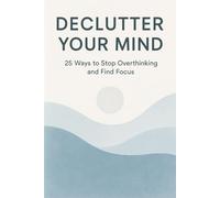 Declutter Your Mind: 25 Ways to Stop Overthinking and Find Focus