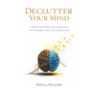 Declutter Your Mind: A Biblical Self-Help Guide to Renewing Your Thoughts and Living in God’s Peace
