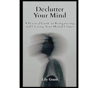 Declutter Your Mind:: A Practical Guide to Reorganizing and Clearing Your Mental Clutter