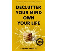 Declutter Your Mind, Own Your Life: A No-BS Guide to Mental Resilience, Emotional Intelligence & Surviving Modern Chaos