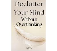 Declutter Your Mind: (Without Overthinking)
