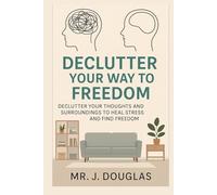 DECLUTTER YOUR WAY TO FREEDOM: (Declutter Your Thoughts, Space, and Energy to Move Forward Fearlessly.. Decluttering Secrets for a Clearer Mind and a ... and Physical Clutter That’s Holding You Back)
