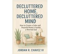 DECLUTTERED HOME, DECLUTTERED MIND: How to Create a Calm and Peaceful Home to Soothe a Worried Soul