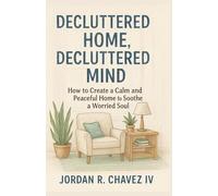 DECLUTTERED HOME, DECLUTTERED MIND: How to Create a Calm and Peaceful Home to Soothe a Worried Soul