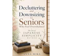 Decluttering and Downsizing for Seniors Who Feel Overwhelmed: The Art of Japanese Simplicity Method: A Simple Step-by-Step Guide to Downsizing, ... Japanese Decluttering Techniques for Seniors