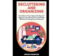 Decluttering and Organizing: Transform Your Space Easily in 7 Days to Live Stress-Free and Tidy Without Feeling Overwhelmed