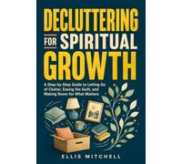 Decluttering for Spiritual Growth: A Step-by-Step Guide to Letting Go of Clutter, Easing the Guilt, and Making Space for What Matters