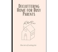 Decluttering Home for Busy Parents: The Art of Letting Go: Follow a roadmap to clear your space and transform your life.