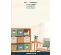 Decluttering Your Home Made Easy: A Beginner's Guide to Clearing the Clutter, Room by Room -- Simple Steps to a Calmer, Tidier, Easier-to-Live-In Home