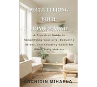 Decluttering Your Home & Mind: A Practical Guide to Simplifying Your Life, Reducing Stress, and Creating Space for What Truly Matters