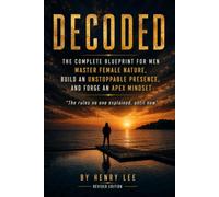 DECODED: The Complete Blueprint for Men - Master Female Nature, Build an Unstoppable Presence, and Forge an Apex Mindset: By Henry Lee | Ex-Covert Operative
