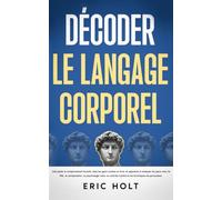Décoder le langage corporel: Décryptez le comportement humain, lisez les gens comme un livre, et apprenez à analyser les gens avec la PNL, la manipulation, la psychologie noire, le contrôle mental