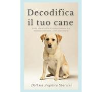Decodifica il tuo cane: Guida approfondita al comportamento e al benessere del cane...e del proprietario