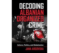 Decoding Albanian Organized Crime: Culture, Politics, and Globalization
