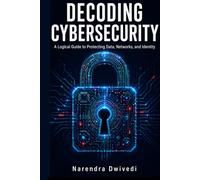 Decoding Cybersecurity: A Logical Guide to Protecting Data, Networks, and Identity
