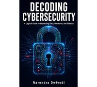 Decoding Cybersecurity: A Logical Guide to Protecting Data, Networks, and Identity