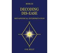 DECODING DIS-EASE: METAPHYSICAL INTERPRETATION - Kelly O. M.