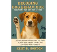 DECODING DOG BEHAVIOUR: SOLUTIONS FOR COMMON ISSUES: A Practical Guide to Interpreting Your Dog’s Actions, Understanding Triggers, and Responding with Confidence