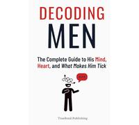 Decoding Men: The Complete Guide to His Mind, Heart, and What Makes Him Tick