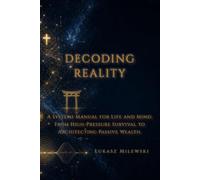 DECODING REALITY: A Systems Manual for the World and Ourselves: From High-Pressure Survival to Architecting Passive Wealth