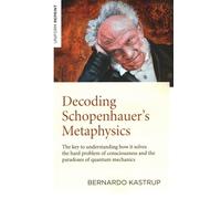 Decoding Schopenhauer’s Metaphysics: The Key to Understanding How It Solves the Hard Problem of Consciousness and the Paradoxes of Quantum Mechanics