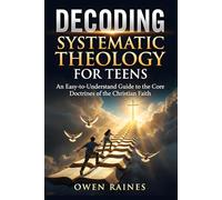 Decoding Systematic Theology for Teens: An Easy-to-Understand Guide to the Core Doctrines of the Christian Faith