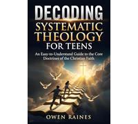 Decoding Systematic Theology for Teens: An Easy-to-Understand Guide to the Core Doctrines of the Christian Faith