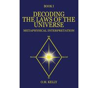 DECODING THE LAWS OF THE UNIVERSE: METAPHYSICAL INTERPRETATION - Kelly O. M.