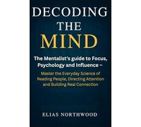 DECODING THE MIND: The Mentalist’s Guide to Focus, Psychology and Influence - Master the Everyday Science of Reading People, Directing Attention and Building Real Connection