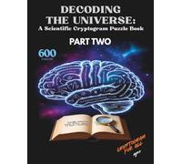Decoding the Universe: A Scientific Cryptogram Puzzle Book Part Two: Crack 600 Real Scientific Principles from Physics to Genetics-Each Hidden in a ... Puzzle Inspired by History’s Greatest Minds
