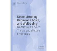 Deconstructing Behavior, Choice, and Well-being: Neoclassical Choice Theory and Welfare Economics