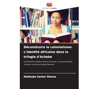 Déconstruire le colonialisme: L'identité africaine dans la trilogie d'Achebe: Colonialisme, Achebe, identité africaine, voix postcoloniales, carrefour culturel et assujettissement