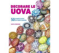 Decorare le uova. 50 progetti creativi per adulti e bambini