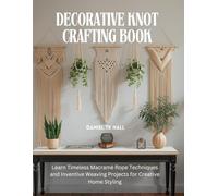 Decorative Knot Crafting Book: Learn Timeless Macramé Rope Techniques and Inventive Weaving Projects for Creative Home Styling
